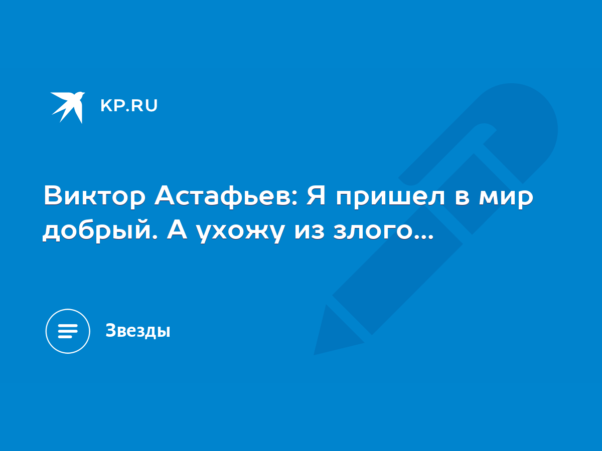 Виктор Астафьев: Я пришел в мир добрый. А ухожу из злого... - KP.RU