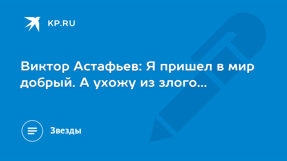 Виктор Астафьев: Я пришел в мир добрый. А ухожу из злого... - KP.RU