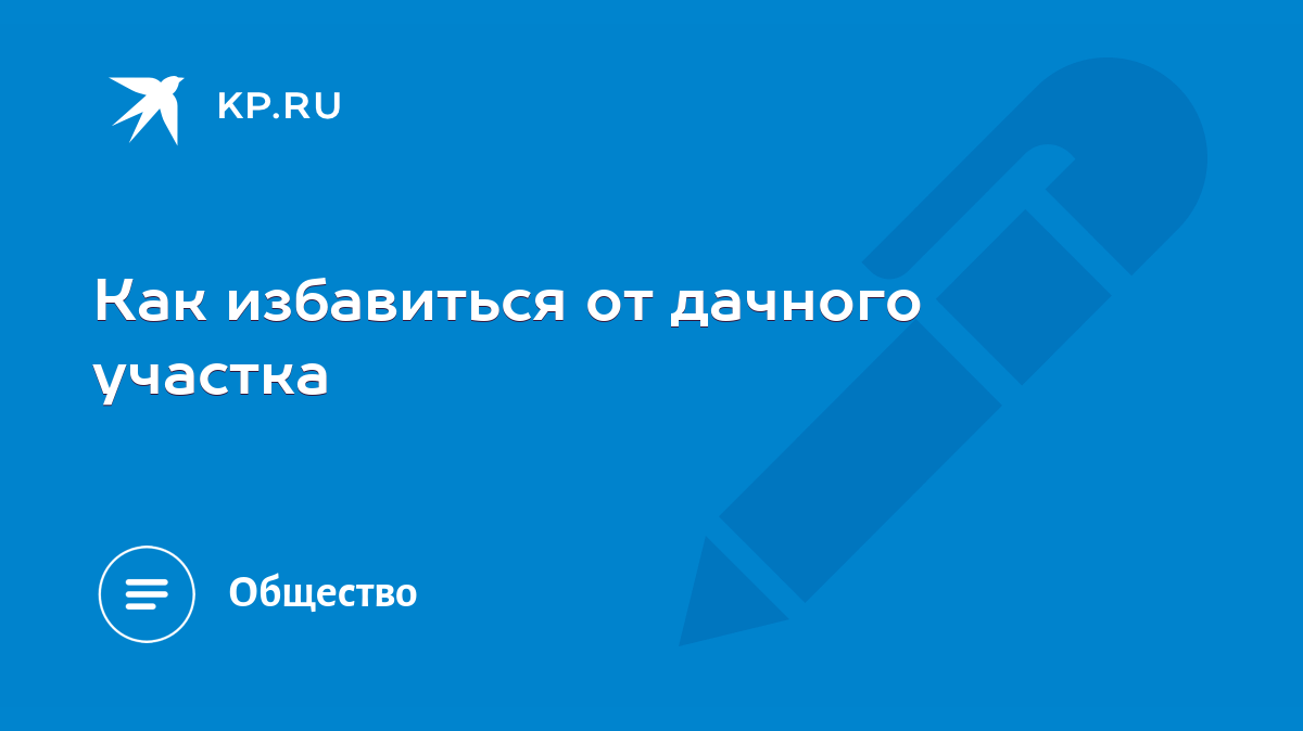 Как избавиться от дачного участка - KP.RU