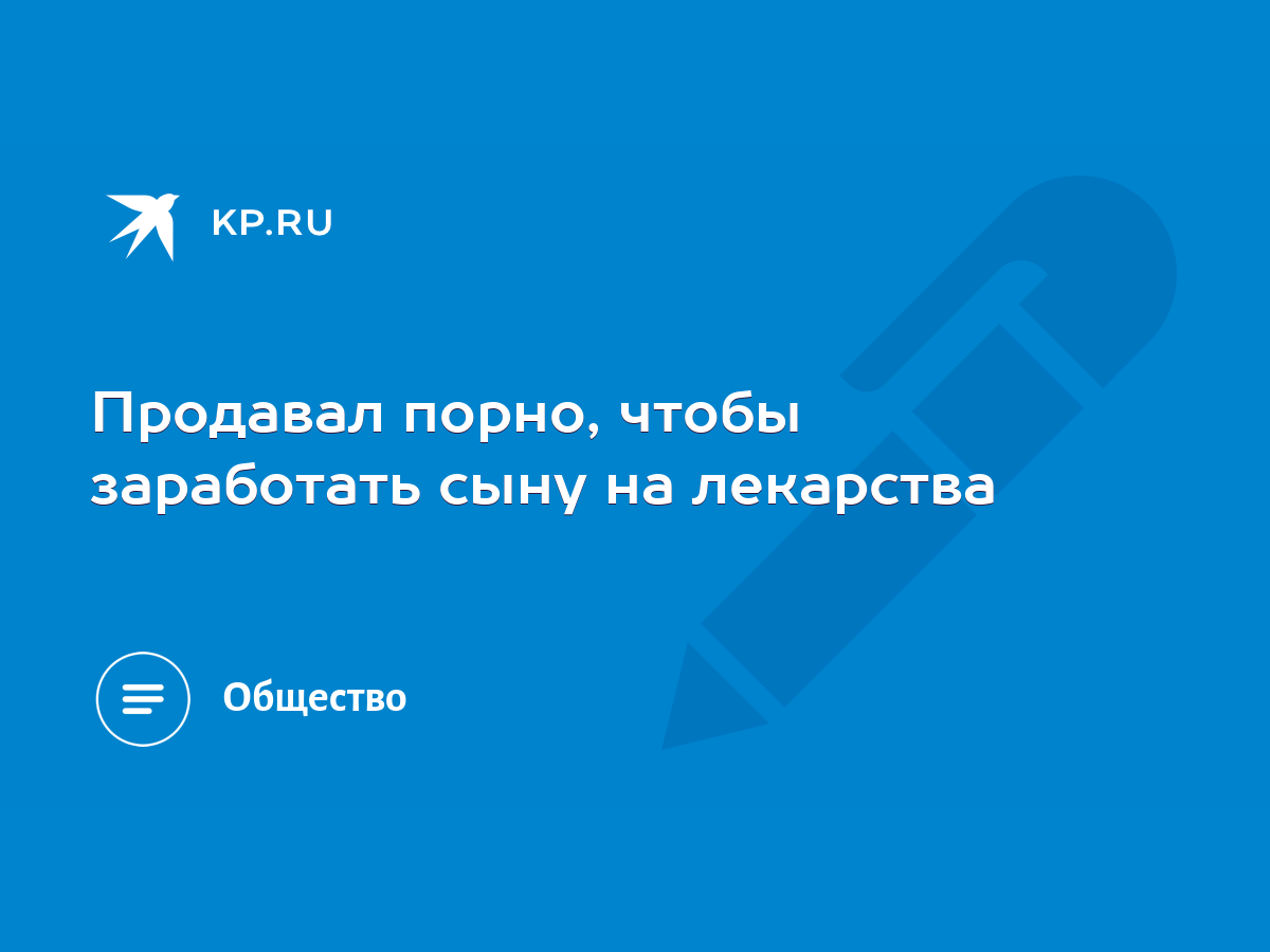 Продавал порно, чтобы заработать сыну на лекарства - KP.RU