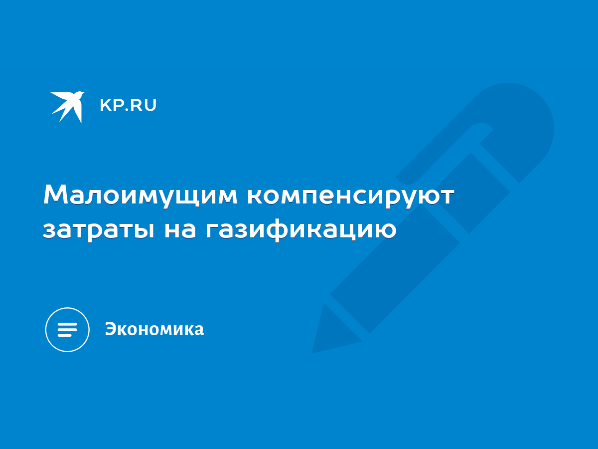 Малоимущим компенсируют затраты на газификацию - KP.RU