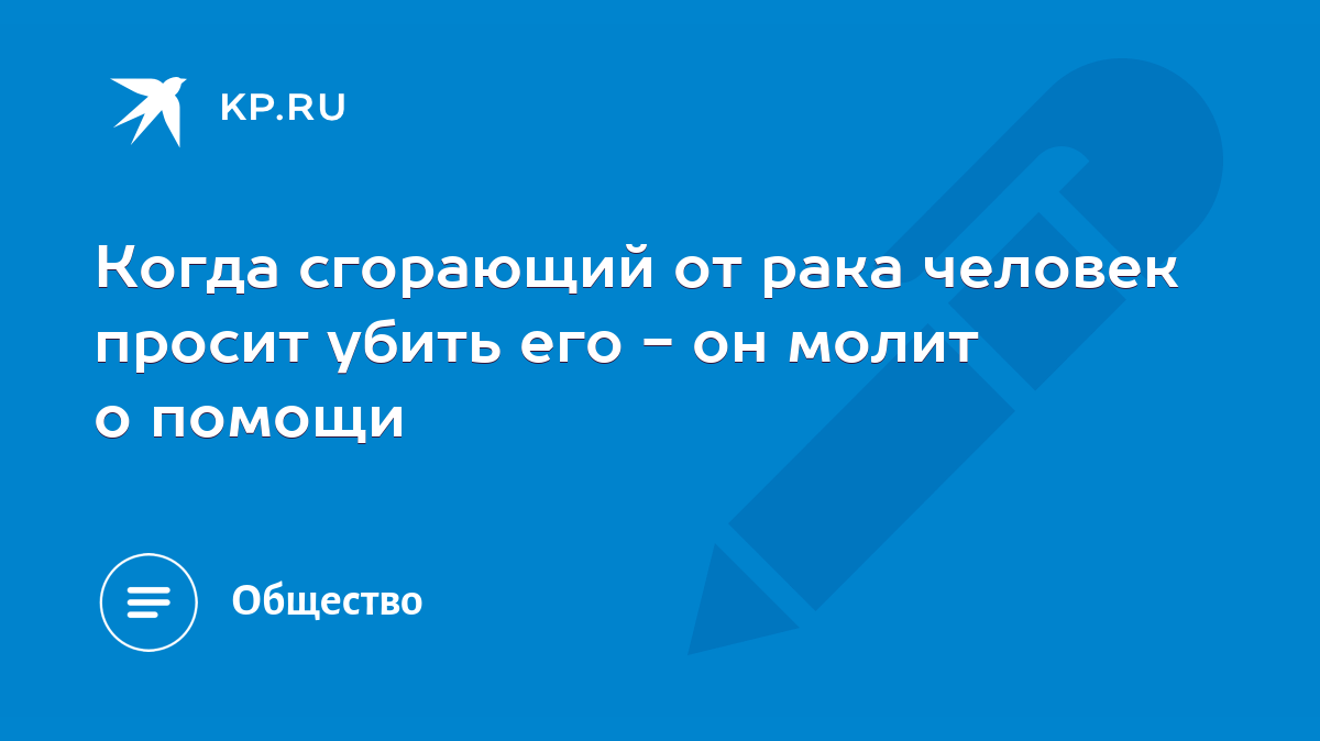 Когда сгорающий от рака человек просит убить его - он молит о помощи - KP.RU