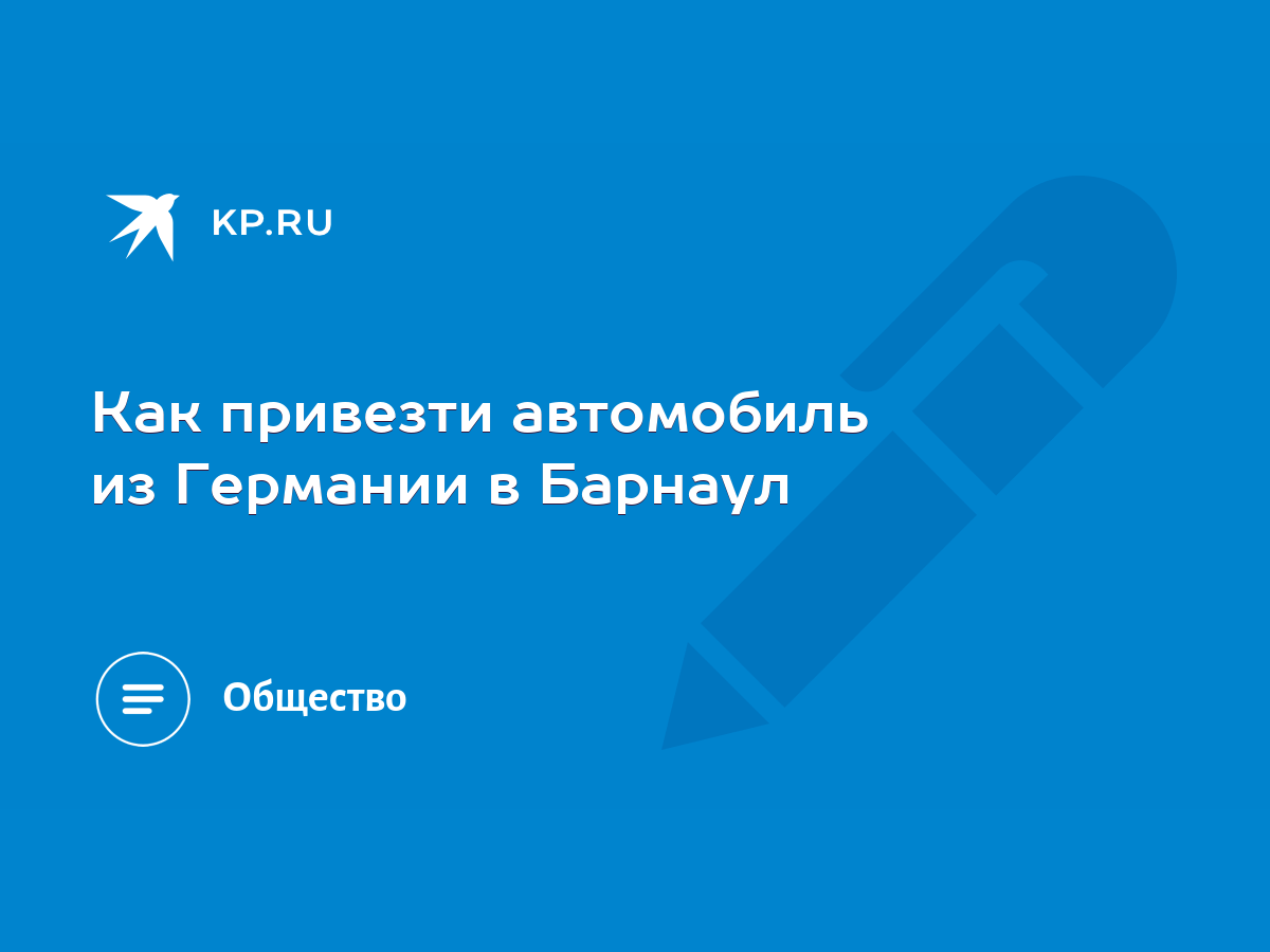 Как привезти автомобиль из Германии в Барнаул - KP.RU