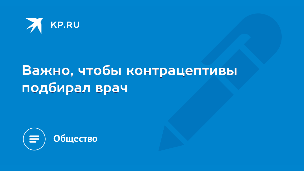 Важно, чтобы контрацептивы подбирал врач - KP.RU