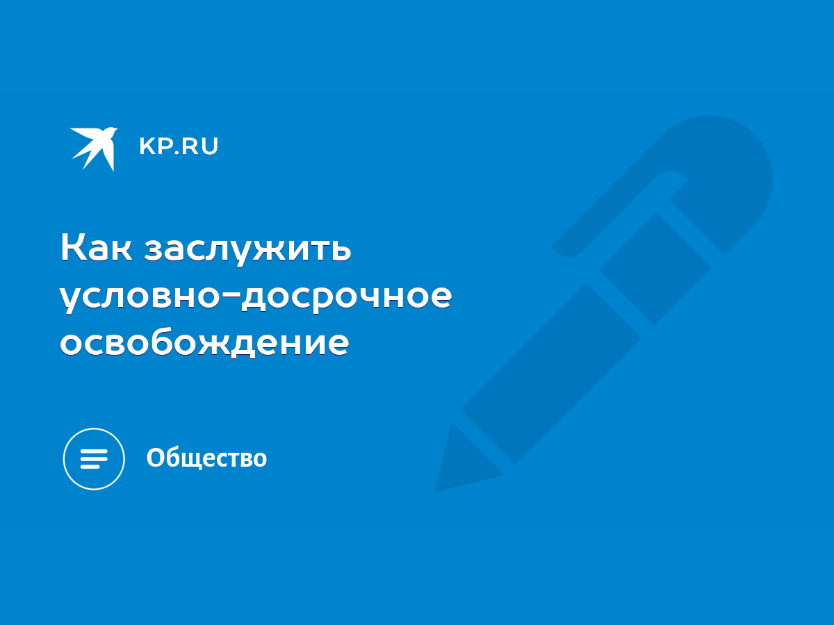 Как заслужить условно-досрочное освобождение - KP.RU