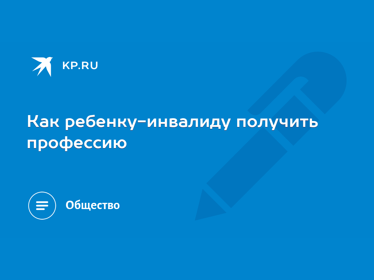 Как ребенку-инвалиду получить профессию - KP.RU