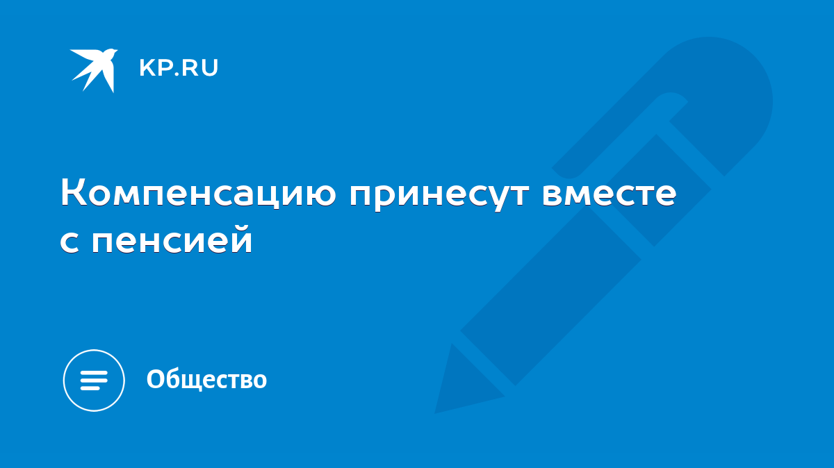 Компенсацию принесут вместе с пенсией - KP.RU