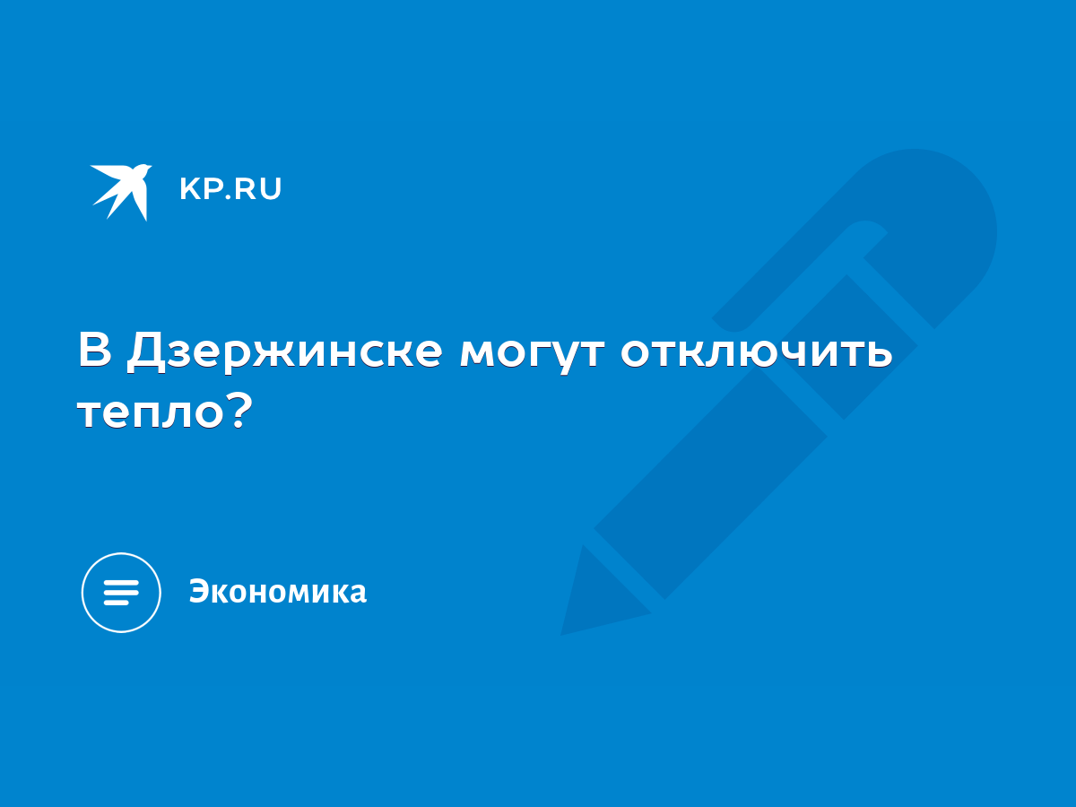 В Дзержинске могут отключить тепло? - KP.RU