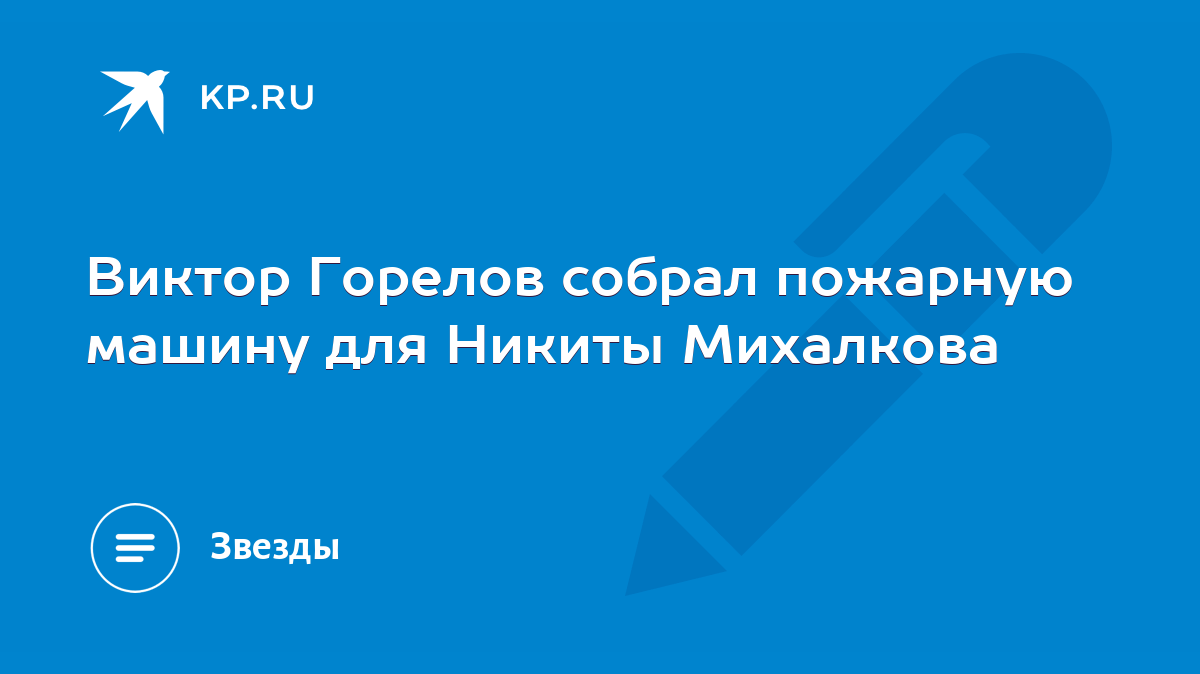 Виктор Горелов собрал пожарную машину для Никиты Михалкова - KP.RU