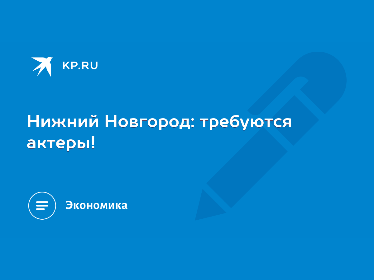 Нижний Новгород: требуются актеры! - KP.RU