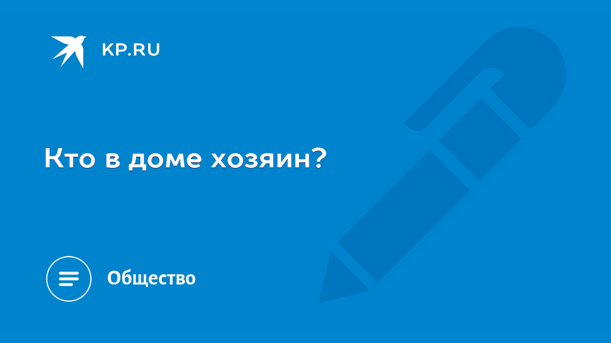 Кто в доме хозяин? - KP.RU