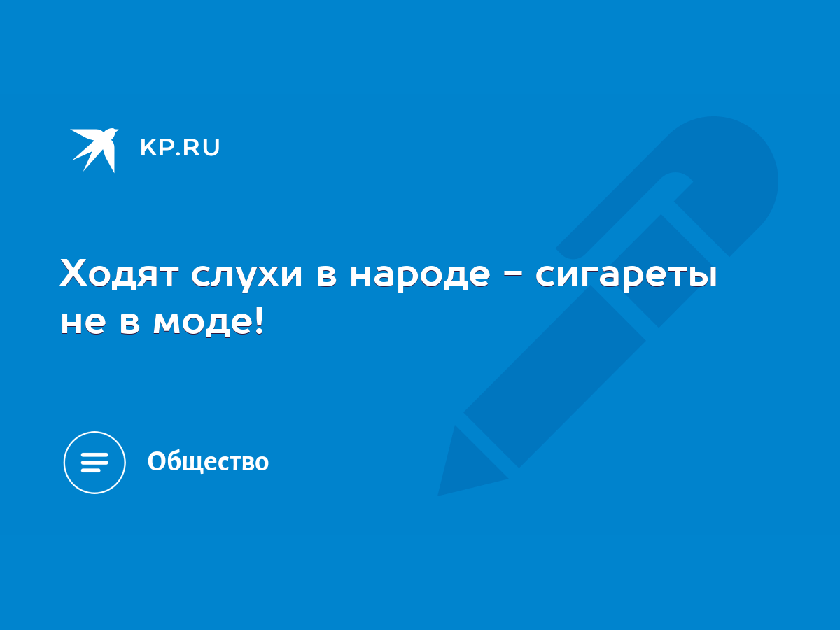 Ходят слухи в народе - сигареты не в моде! - KP.RU