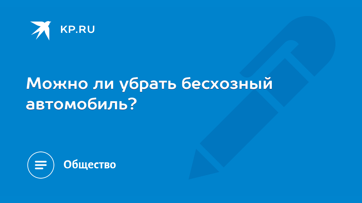 Можно ли убрать бесхозный автомобиль? - KP.RU