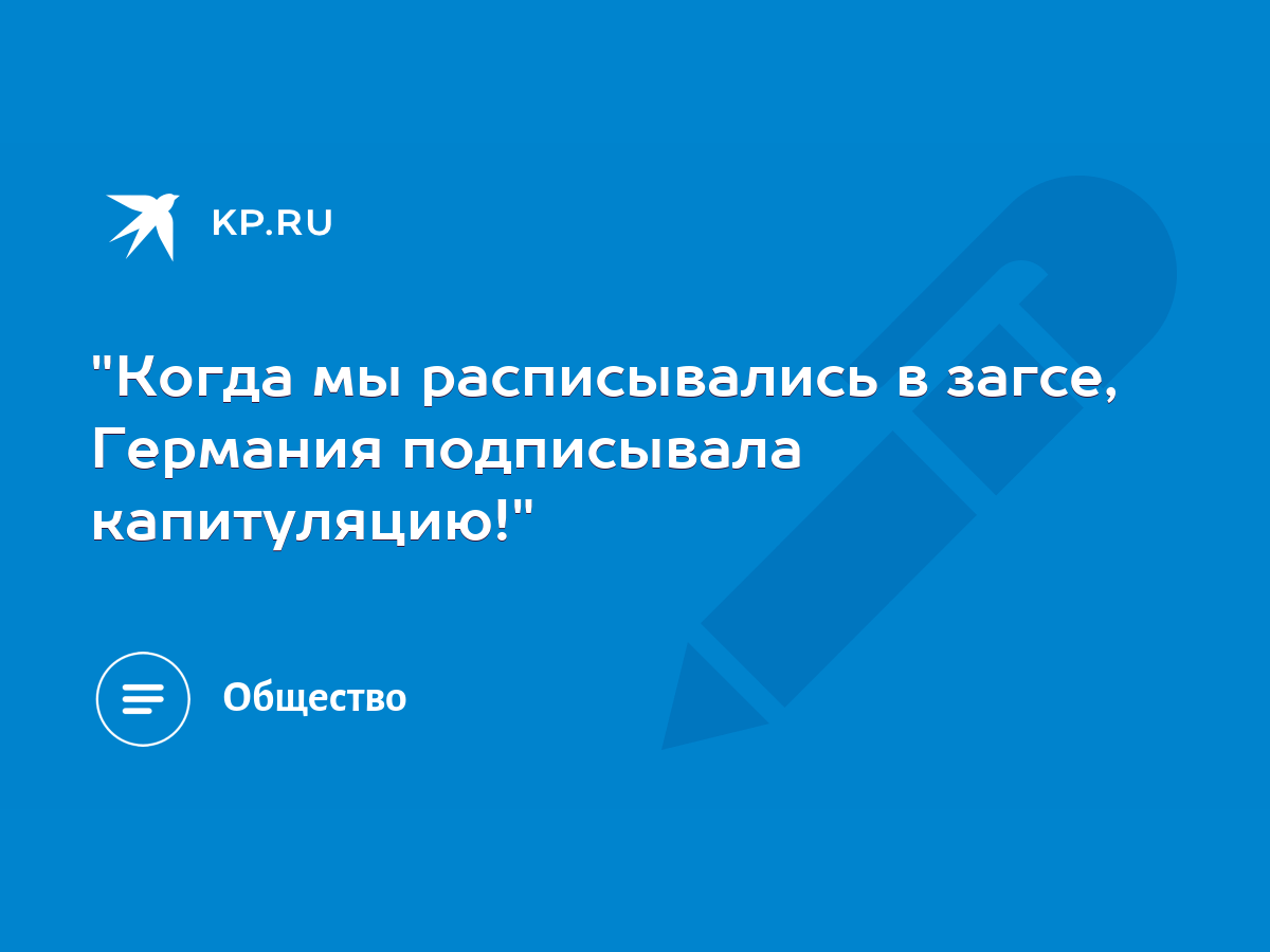 Когда мы расписывались в загсе, Германия подписывала капитуляцию!