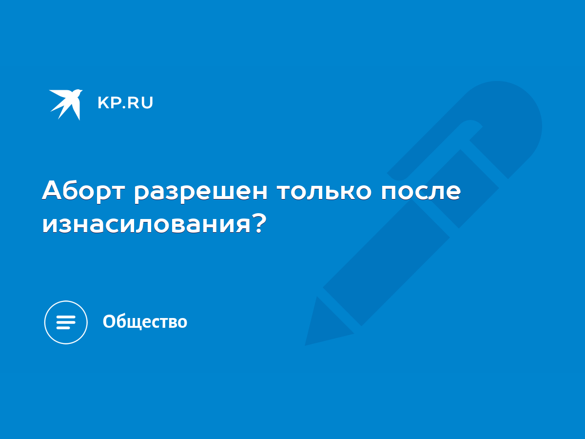 Аборт разрешен только после изнасилования? - KP.RU