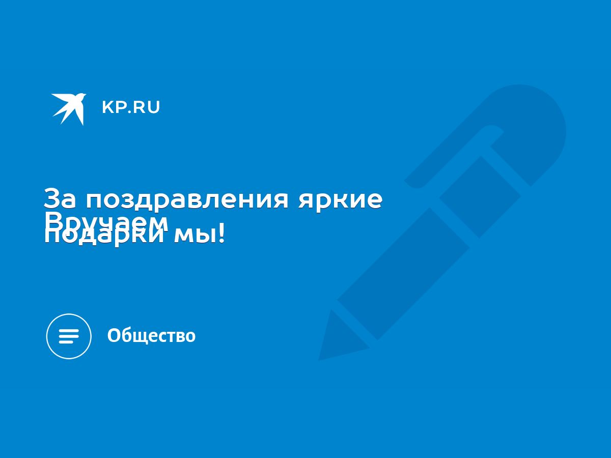 За поздравления яркие Вручаем подарки мы! - KP.RU