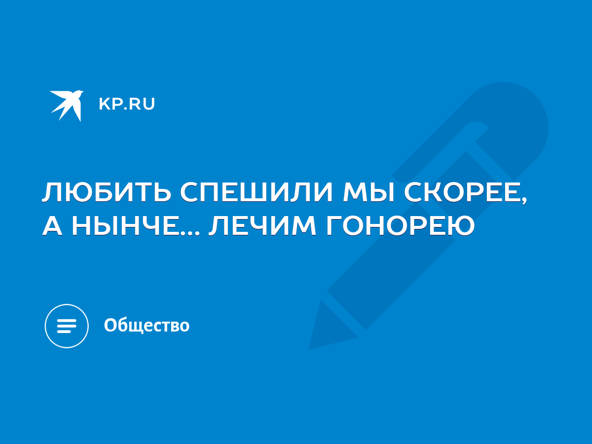 ЛЮБИТЬ СПЕШИЛИ МЫ СКОРЕЕ, А НЫНЧЕ… ЛЕЧИМ ГОНОРЕЮ - KP.RU