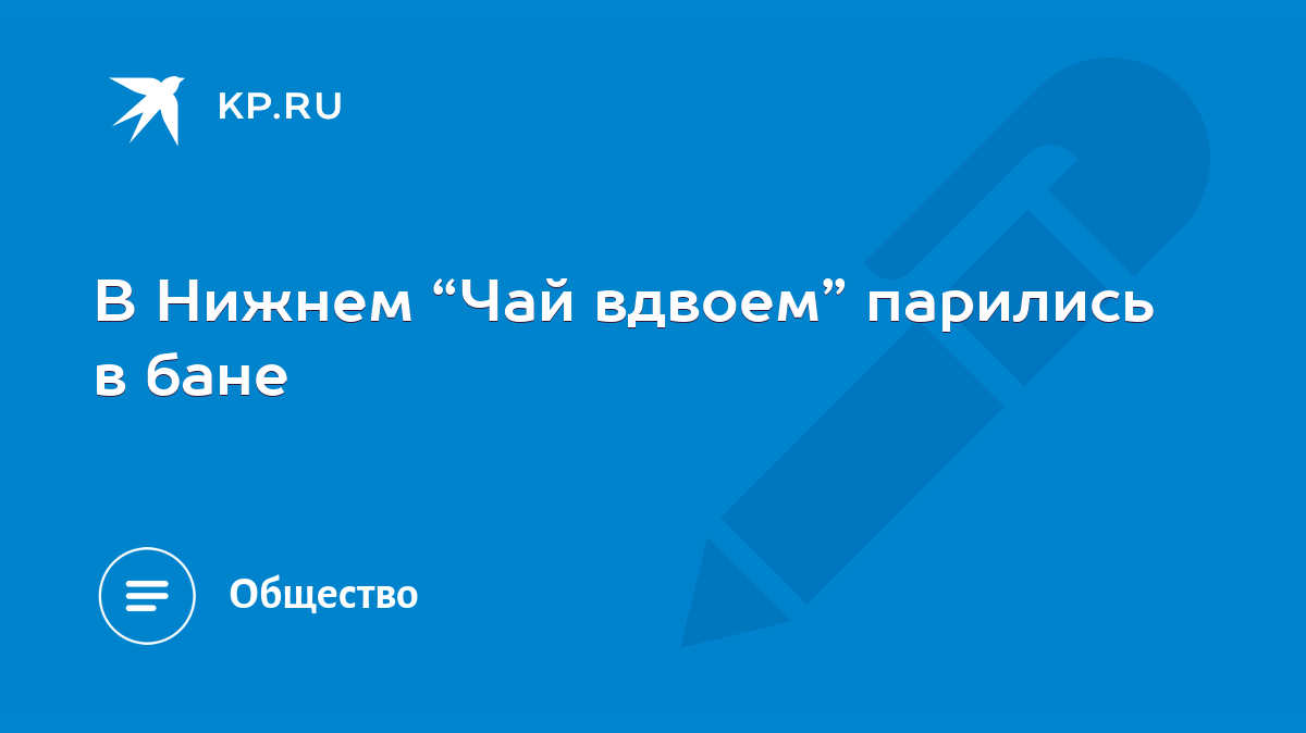 В Нижнем “Чай вдвоем” парились в бане - KP.RU