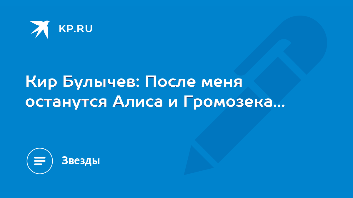 Кир Булычев: После меня останутся Алиса и Громозека... - KP.RU