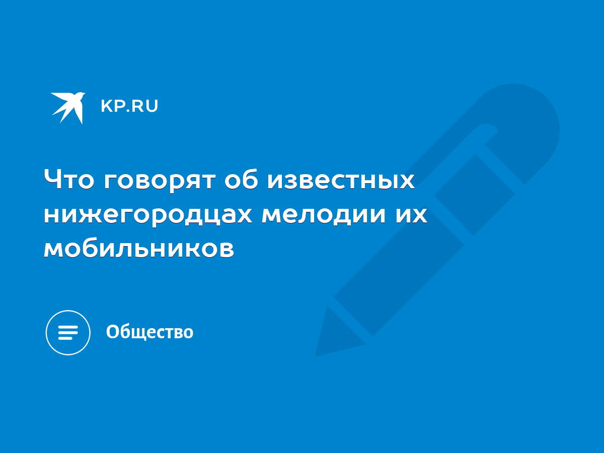 Что говорят об известных нижегородцах мелодии их мобильников - KP.RU