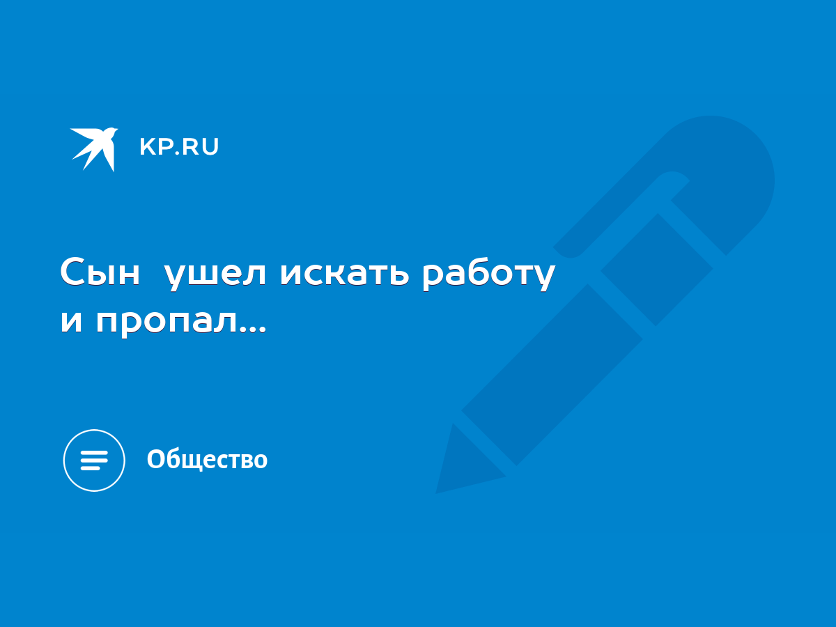 Сын ушел искать работу и пропал... - KP.RU