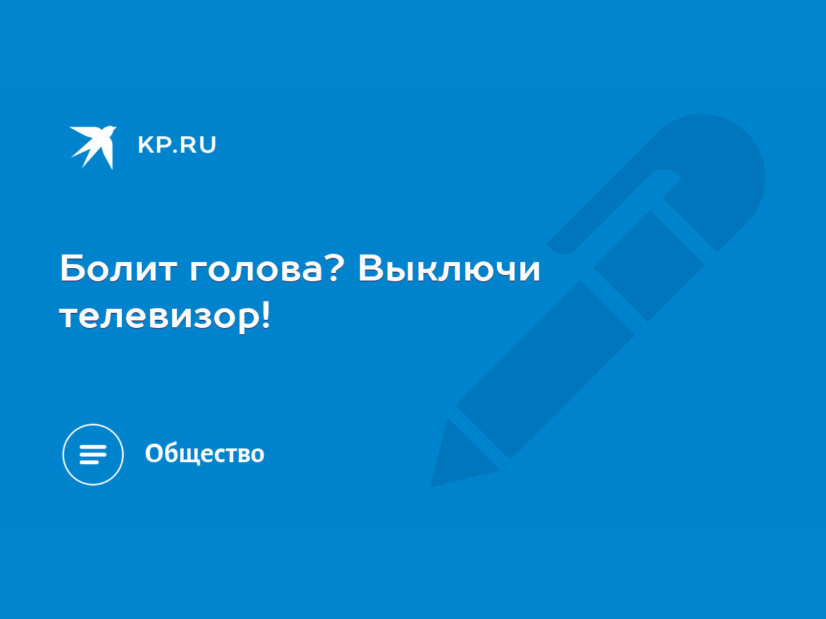 Болит голова? Выключи телевизор! - KP.RU