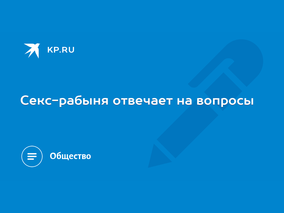 Секс-рабыня отвечает на вопросы - KP.RU