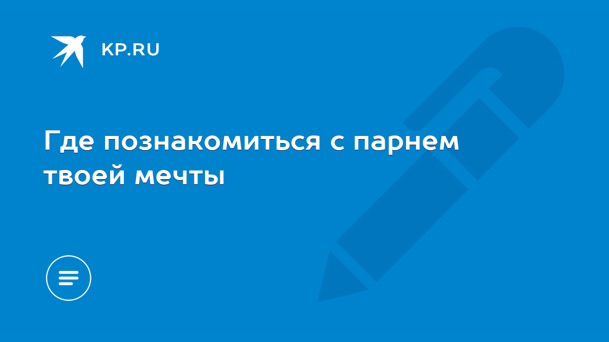 Где познакомиться с парнем твоей мечты - KP.RU