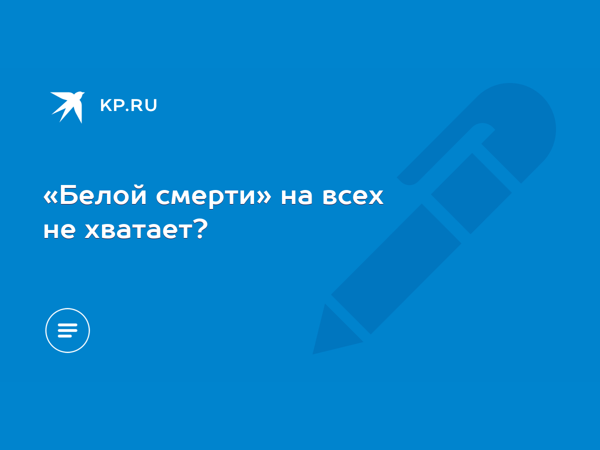 Белой смерти» на всех не хватает? - KP.RU