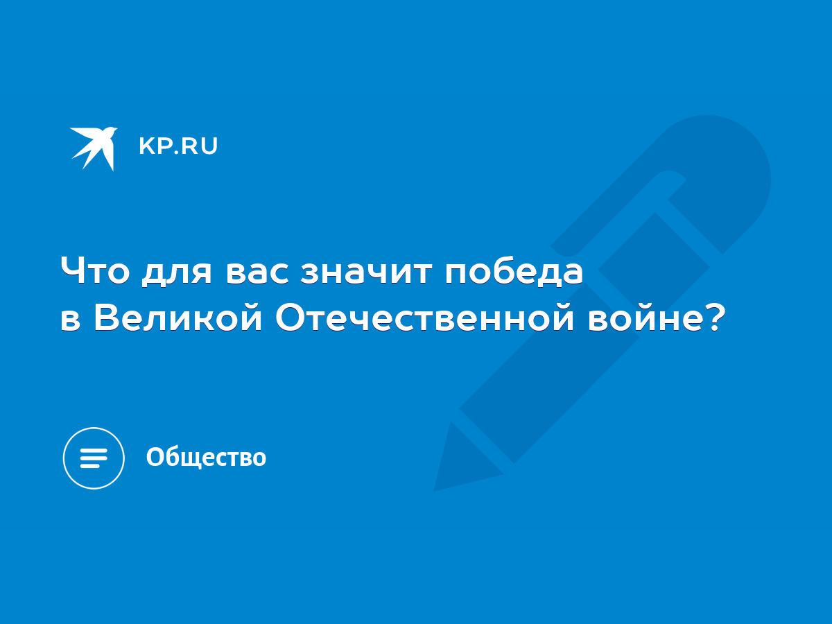 Что для вас значит победа в Великой Отечественной войне? - KP.RU