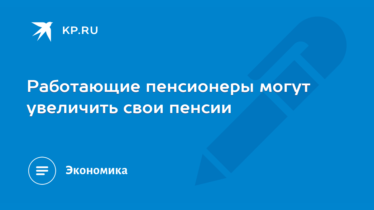 Работающие пенсионеры могут увеличить свои пенсии - KP.RU