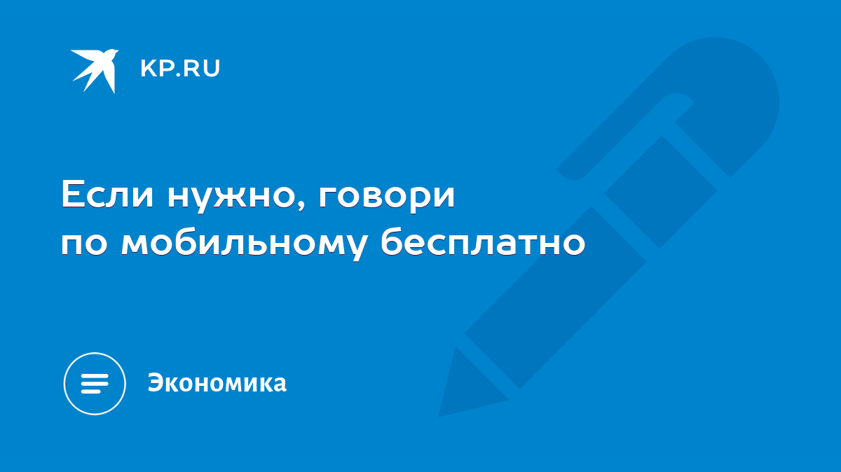 Если нужно, говори по мобильному бесплатно - KP.RU