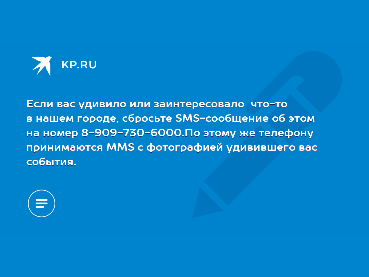 Если вас удивило или заинтересовало что-то в нашем городе, сбросьте  SMS-сообщение об этом на номер 8-909-730-6000.По этому же телефону  принимаются MMS с фотографией удивившего вас события. - KP.RU