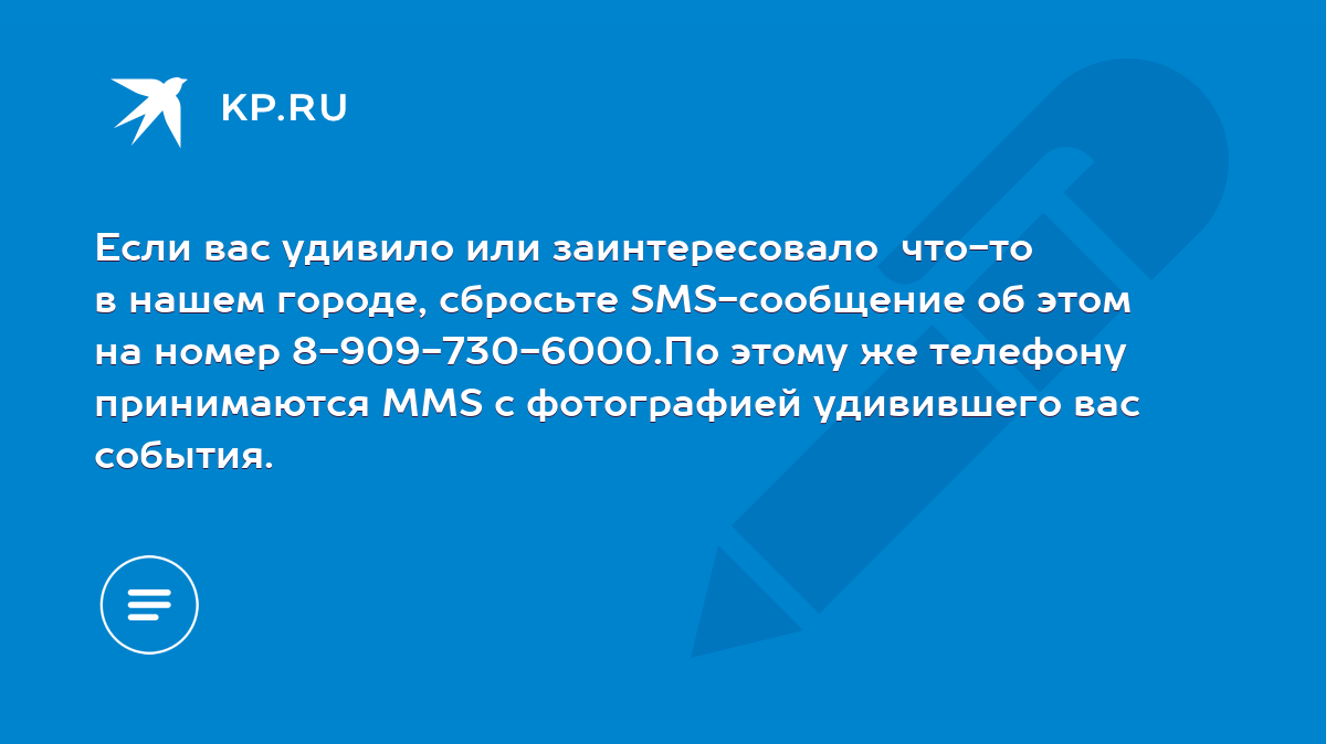 Если вас удивило или заинтересовало что-то в нашем городе, сбросьте SMS- сообщение об этом на номер 8-909-730-6000.По этому же телефону принимаются  MMS с фотографией удивившего вас события. - KP.RU