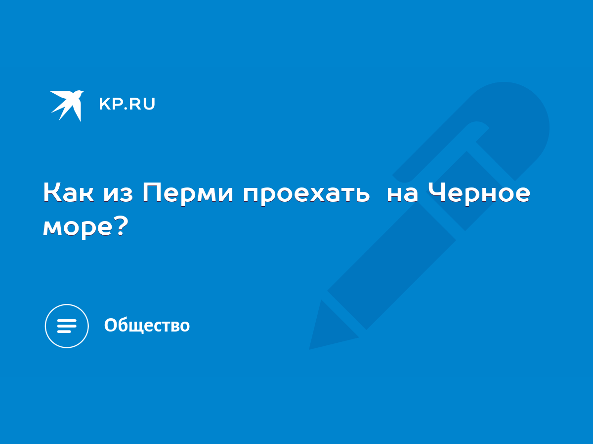 Как из Перми проехать на Черное море? - KP.RU