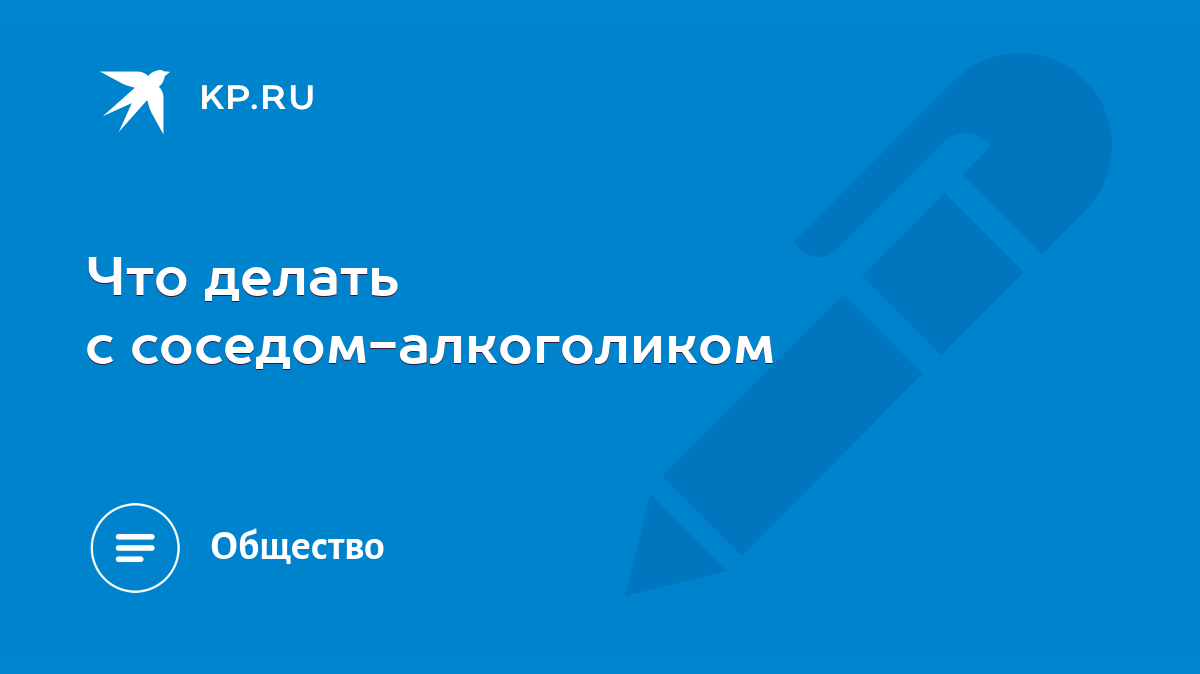 Что делать с соседом-алкоголиком - KP.RU