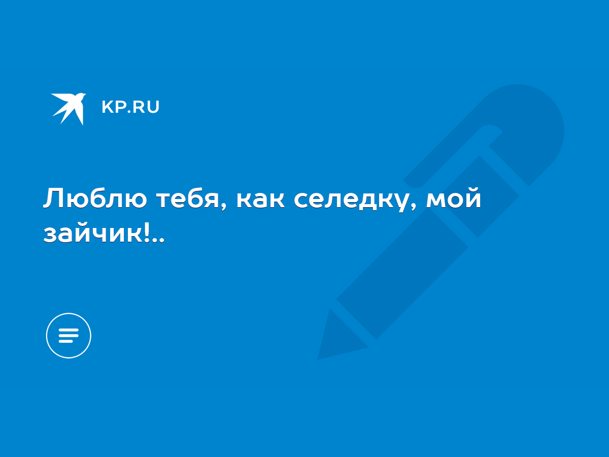 Люблю тебя, как селедку, мой зайчик!.. - KP.RU