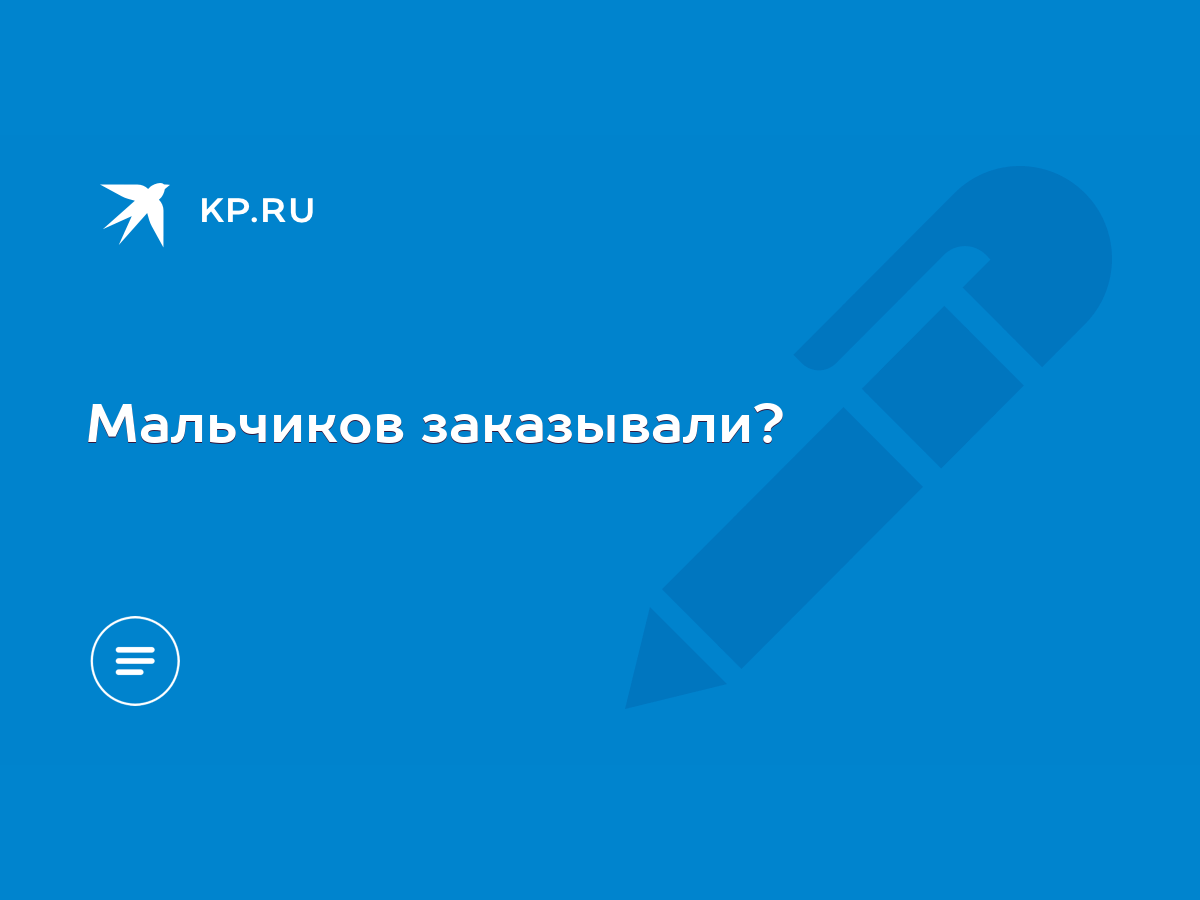 Мальчиков заказывали? - KP.RU