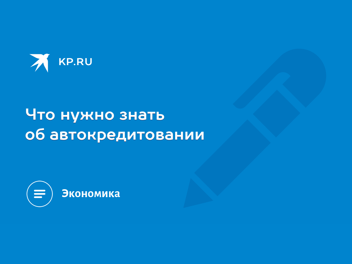 Что нужно знать об автокредитовании - KP.RU