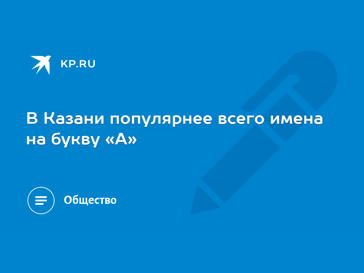 В Казани популярнее всего имена на букву «А» - KP.RU