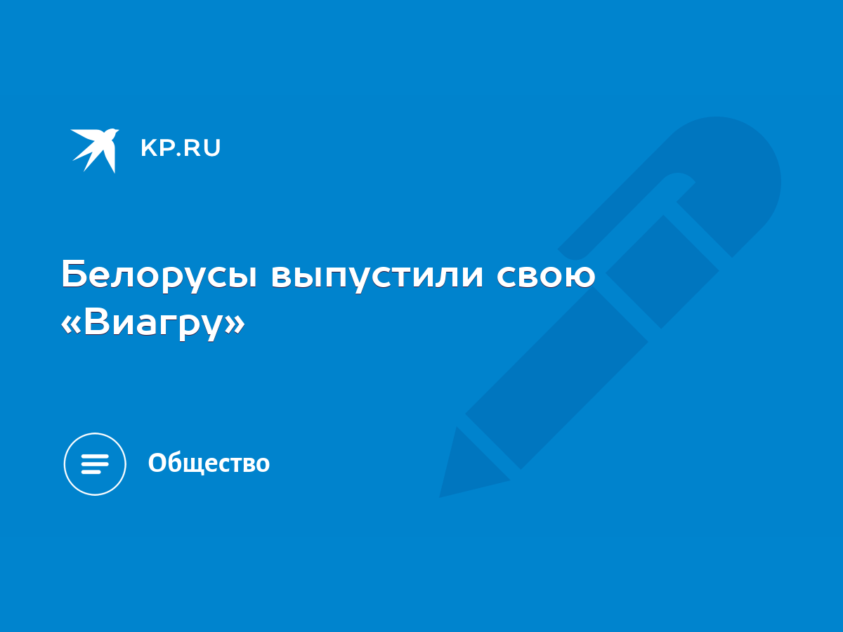 Белорусы выпустили свою «Виагру» - KP.RU