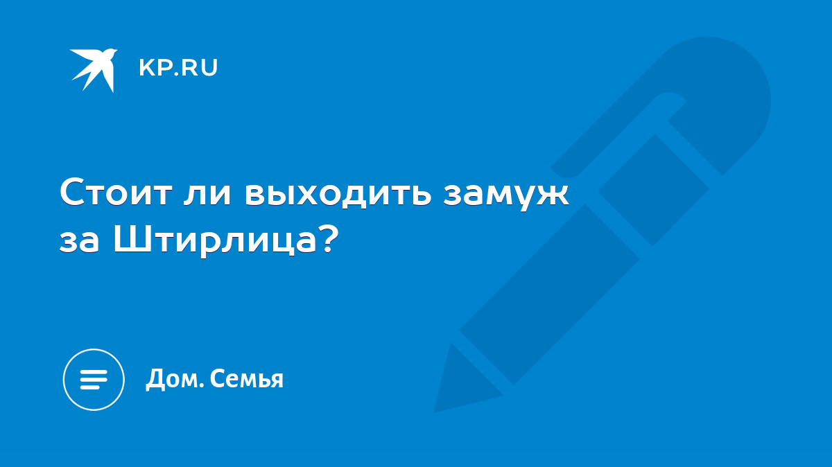 Стоит ли выходить замуж за Штирлица? - KP.RU