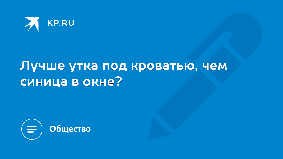 Лучше утка под кроватью, чем синица в окне? - KP.RU