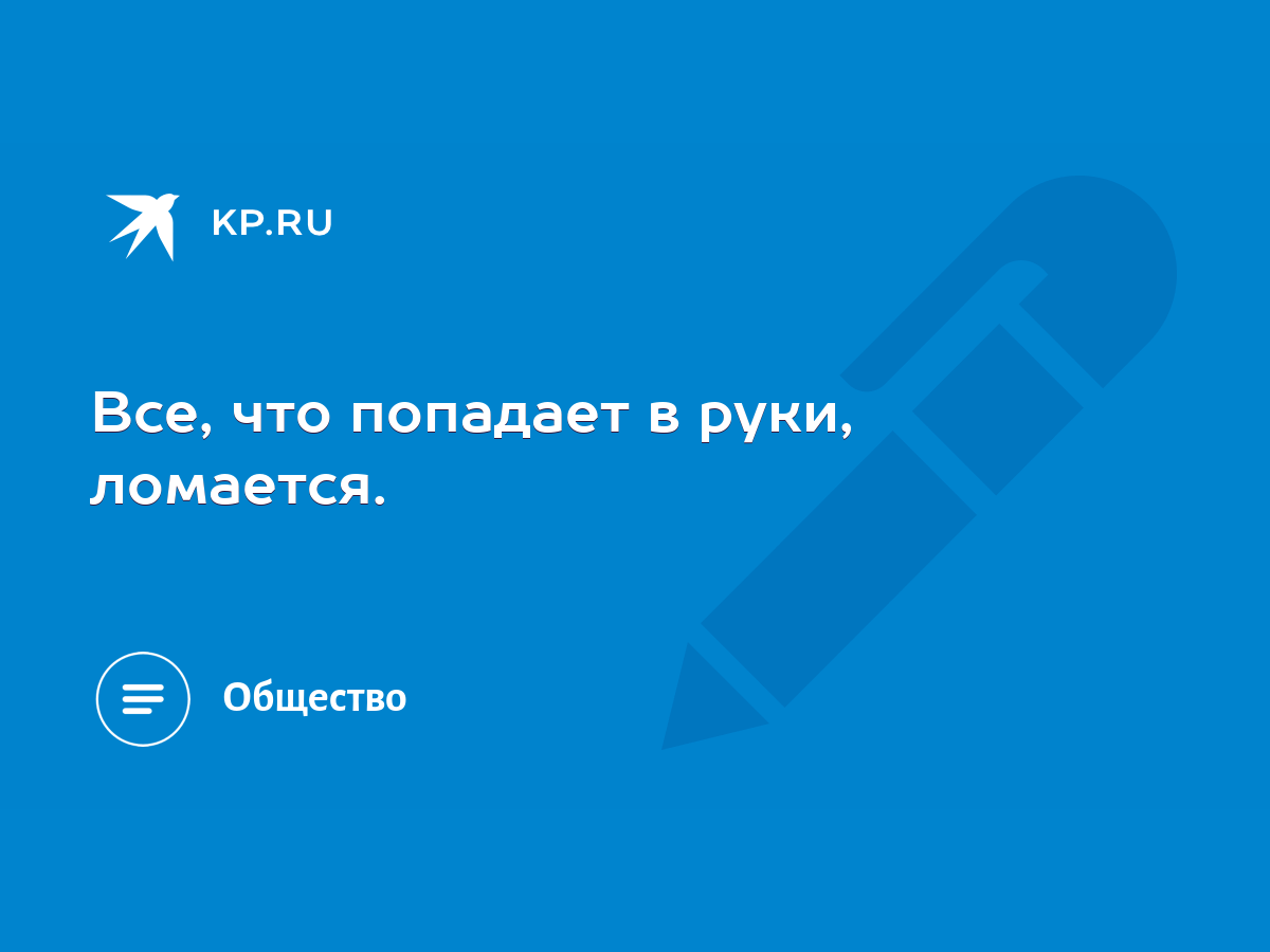 Все, что попадает в руки, ломается. - KP.RU