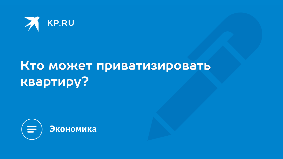 Кто может приватизировать квартиру? - KP.RU