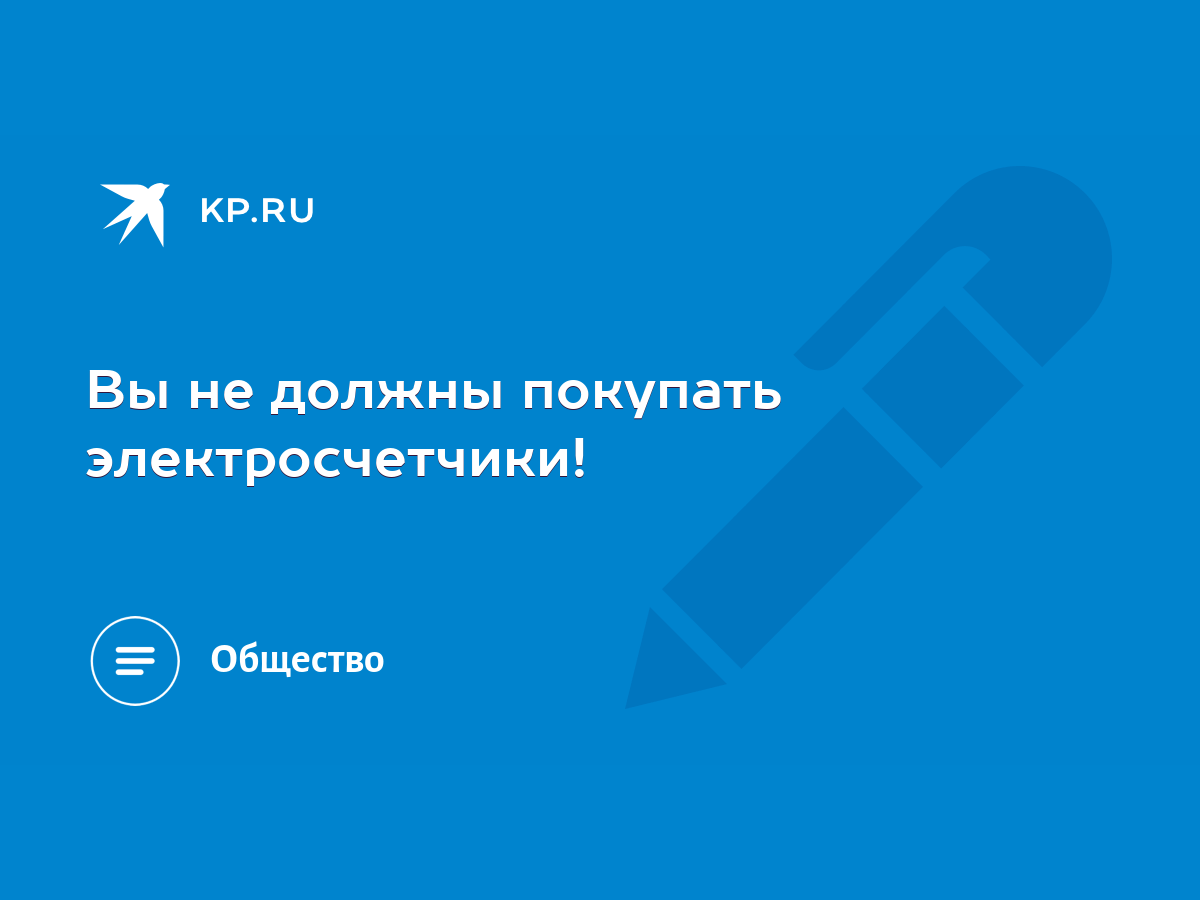 Вы не должны покупать электросчетчики! - KP.RU