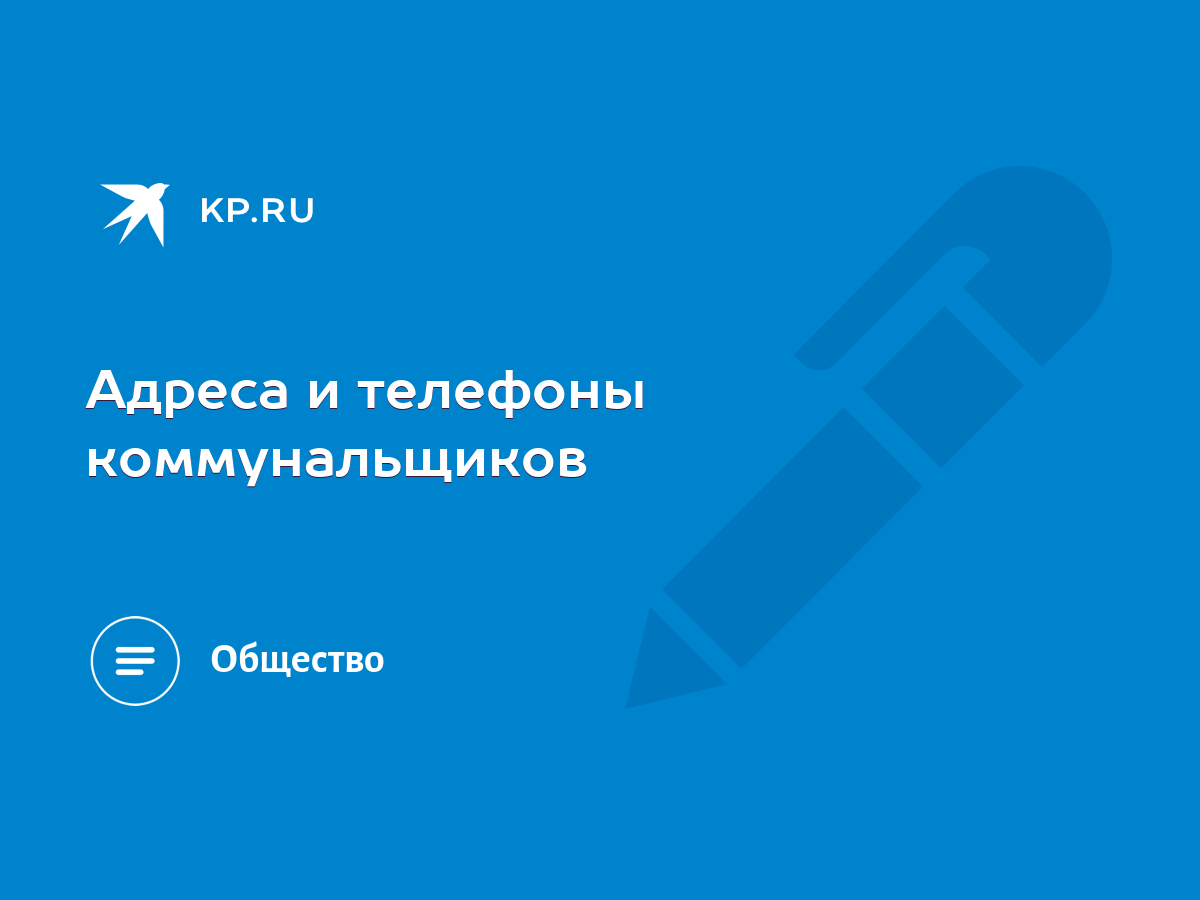 Адреса и телефоны коммунальщиков - KP.RU