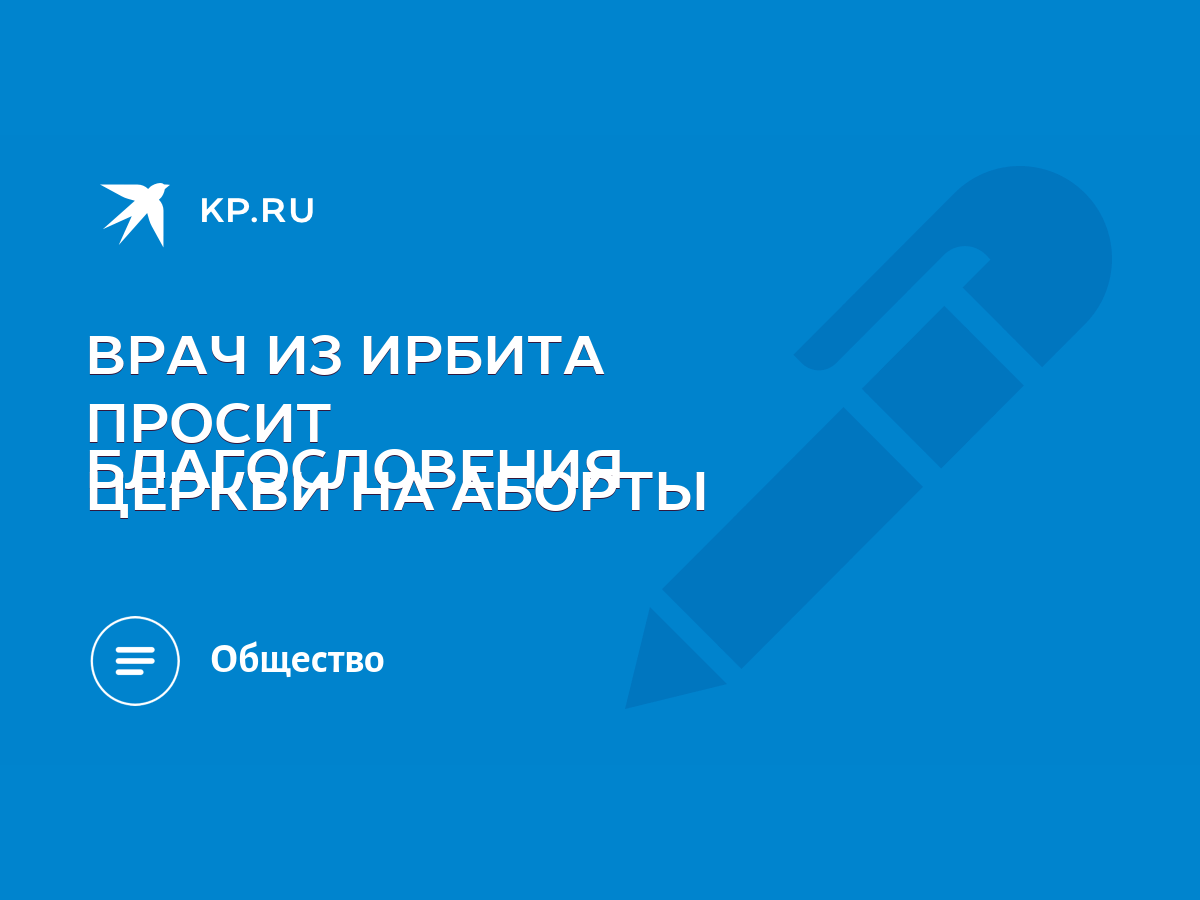 ВРАЧ ИЗ ИРБИТА ПРОСИТ БЛАГОСЛОВЕНИЯ ЦЕРКВИ НА АБОРТЫ - KP.RU