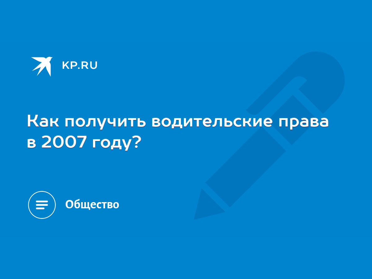 Как получить водительские права в 2007 году? - KP.RU