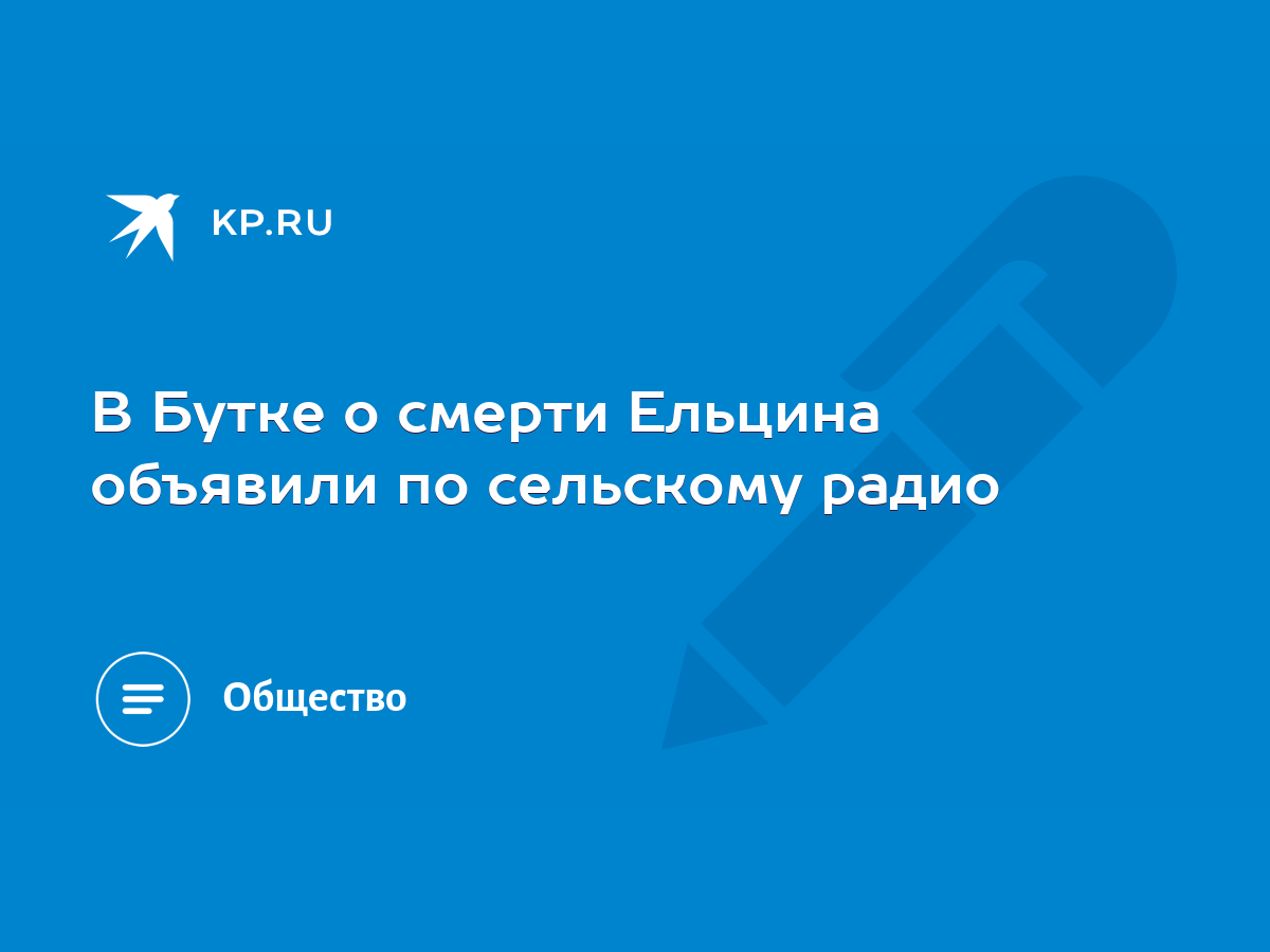 В Бутке о смерти Ельцина объявили по сельскому радио - KP.RU